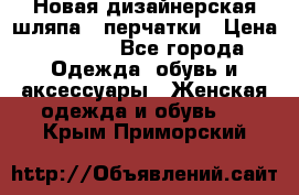 Новая дизайнерская шляпа   перчатки › Цена ­ 2 500 - Все города Одежда, обувь и аксессуары » Женская одежда и обувь   . Крым,Приморский